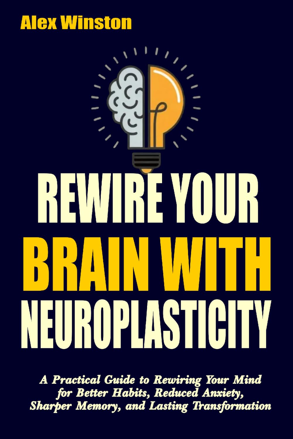 REWIRE YOUR BRAIN WITH NEUROPLASTICITY: A Practical Guide to Rewiring Your Mind for Better Habits, Reduced Anxiety, Sharper Memory, and Lasting Transformation (The Self-Help Transformation Series)