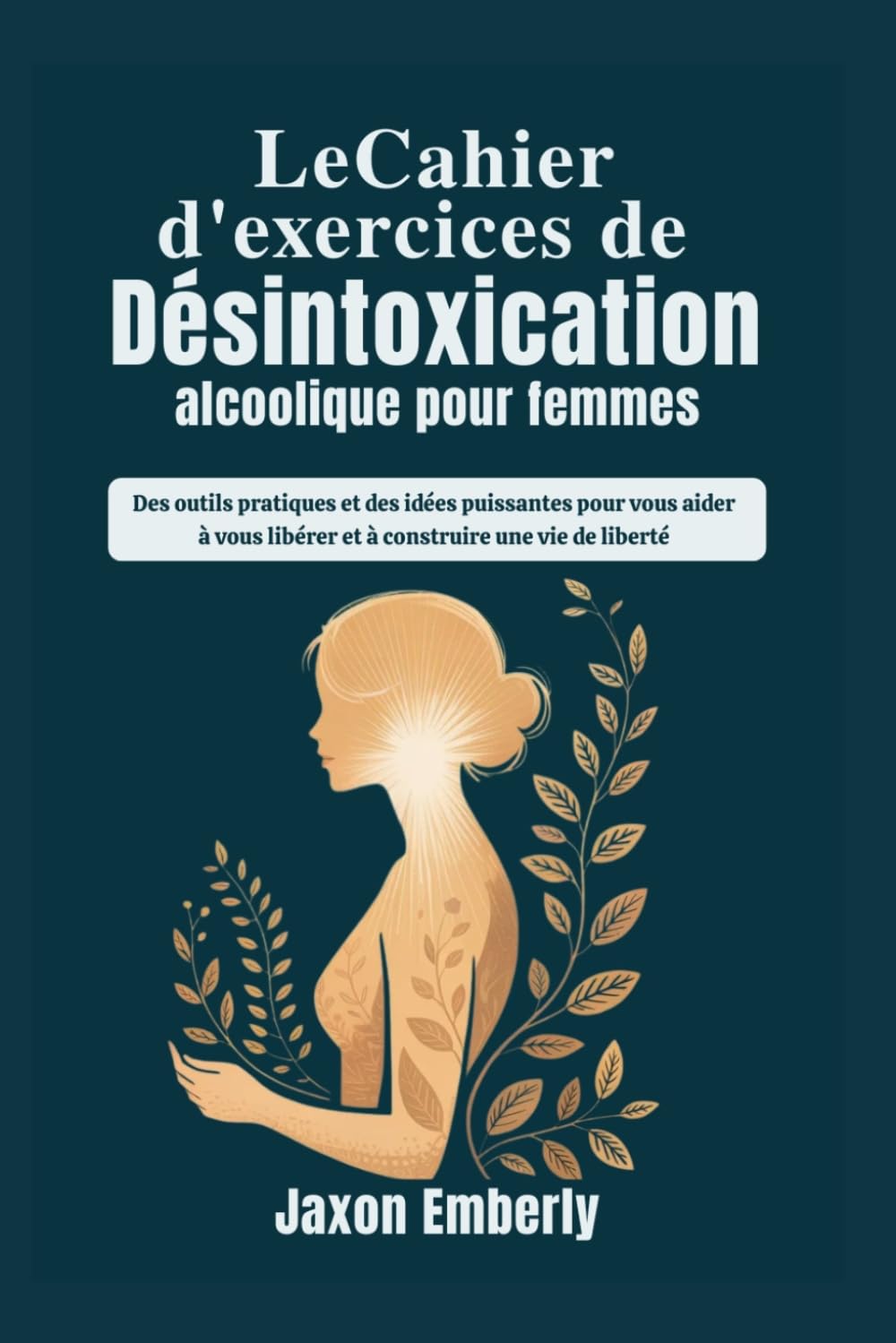 Le Cahier d'exercices de désintoxication alcoolique pour femmes: Des outils pratiques et des idées puissantes pour vous aider à vous libérer et à construire une vie de liberté