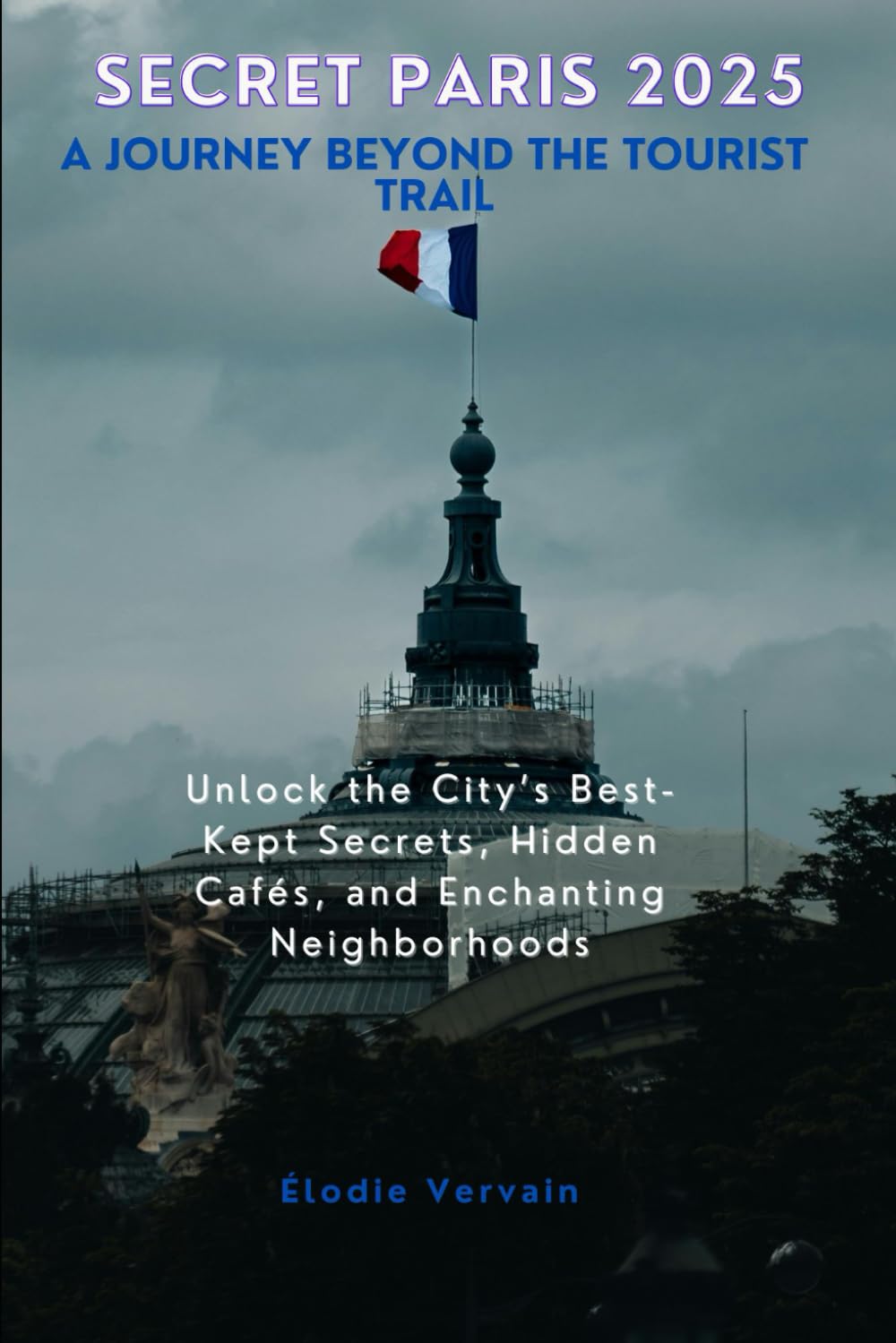Secret Paris 2025 A Journey Beyond the Tourist Trail: Unlock the City’s Best-Kept Secrets, Hidden Cafés, and Enchanting Neighborhoods