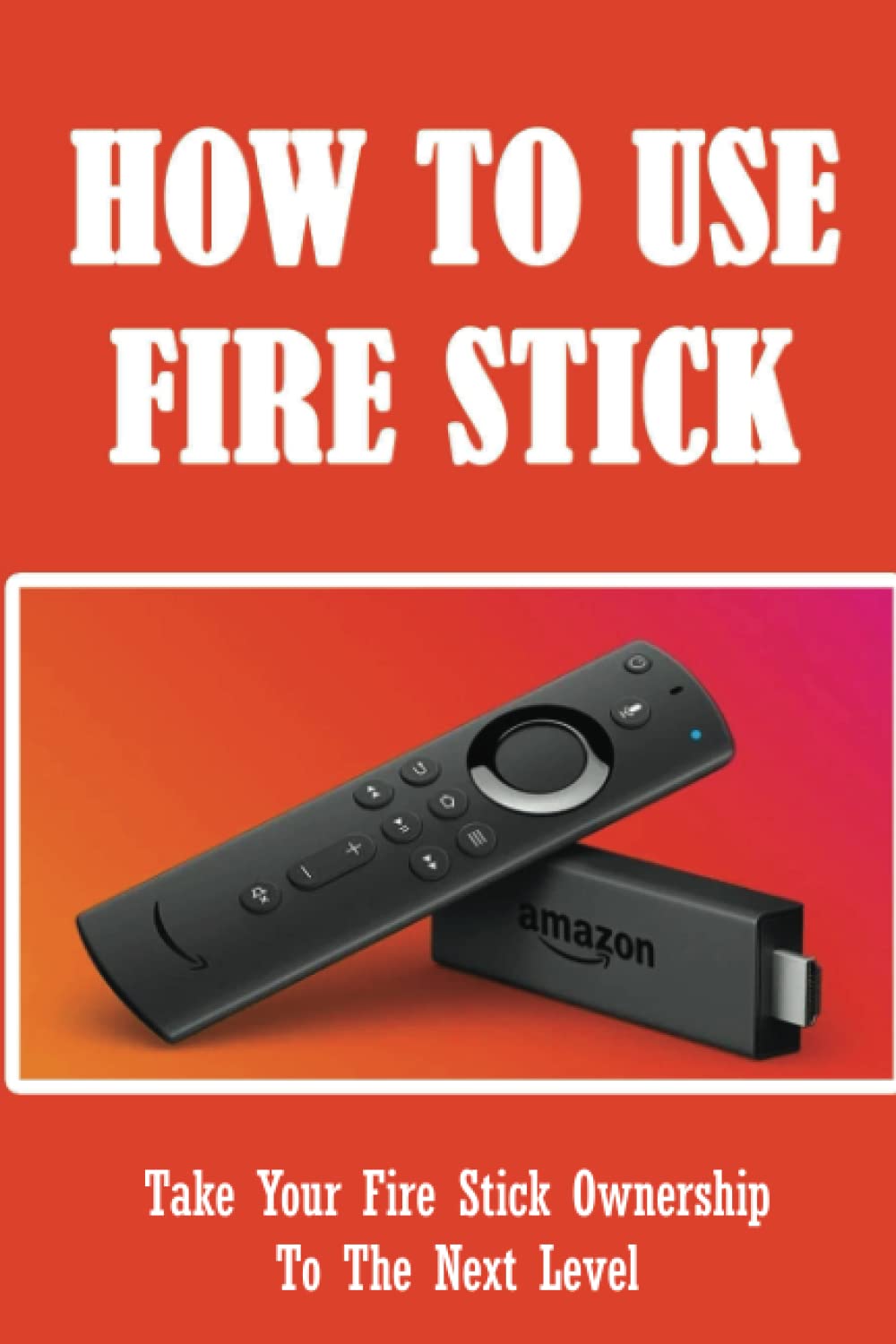 How To Use Fire Stick: Take Your Fire Stick Ownership To The Next Level