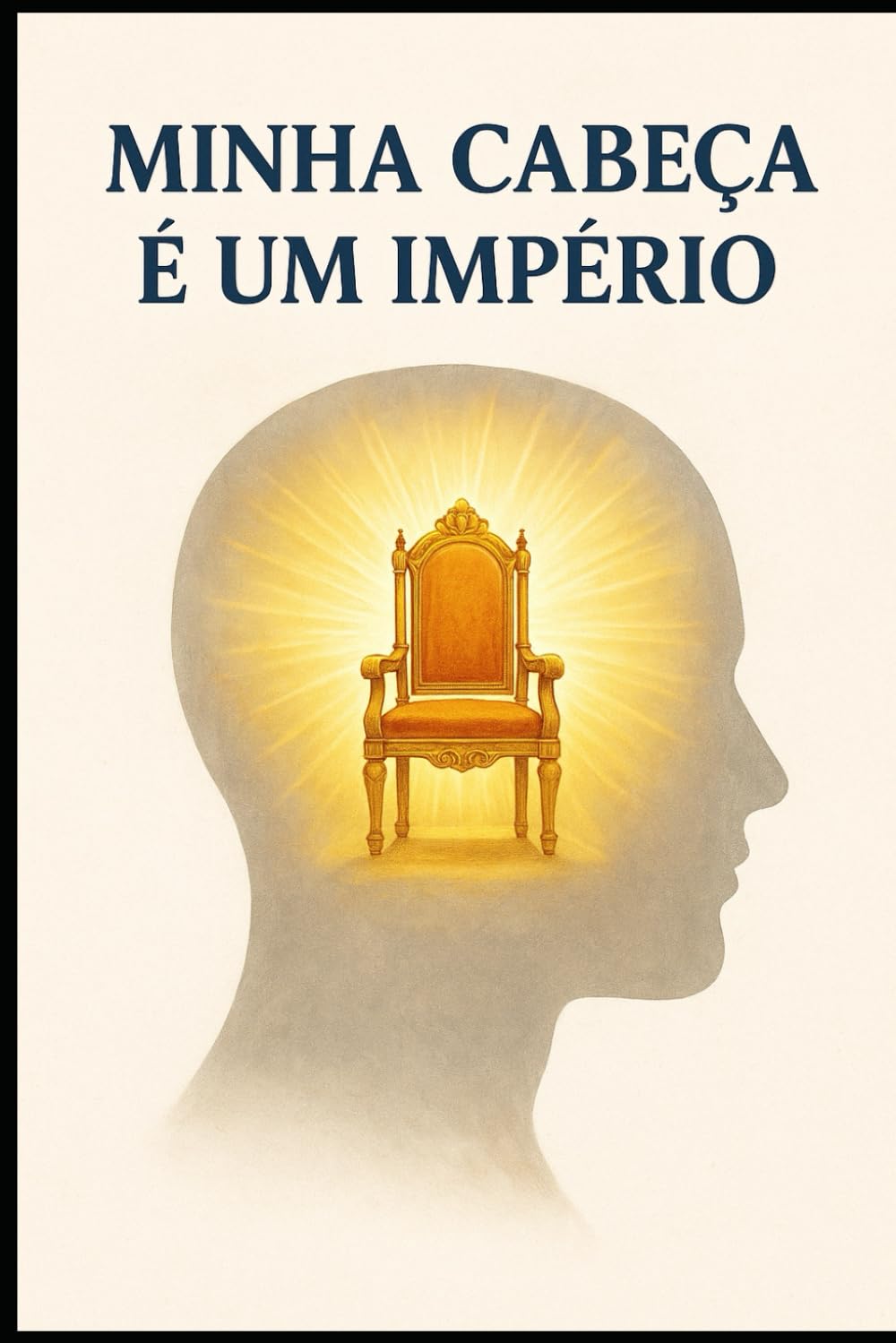 MINHA CABEÇA É UM IMPÉRIO: Quando Deus Reina em Sua Mente, Tudo ao Seu Redor Prosperará