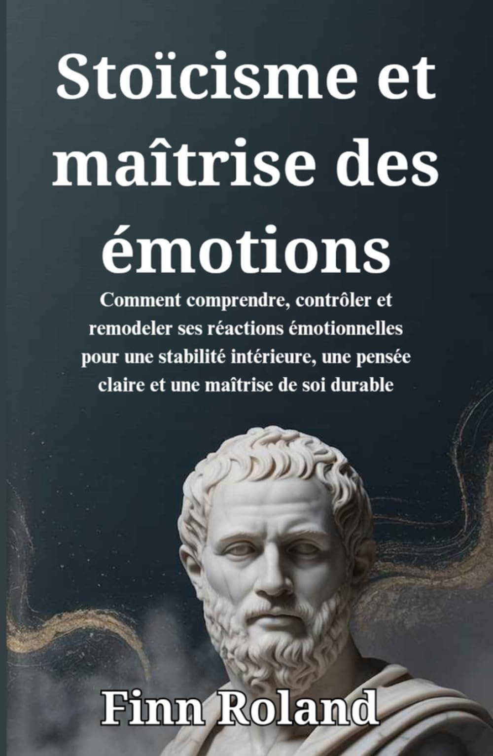 Stoïcisme et maîtrise des émotions: Comment comprendre, contrôler et remodeler ses réactions émotionnelles pour une stabilité intérieure, une pensée claire et une maîtrise de soi durable
