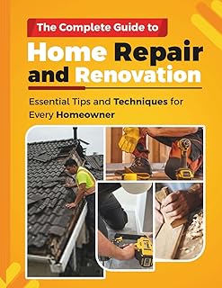 THE COMPLETE GUIDE TO HOME REPAIR AND RENOVATION: Essential Tips and Techniques for Every Homeowner