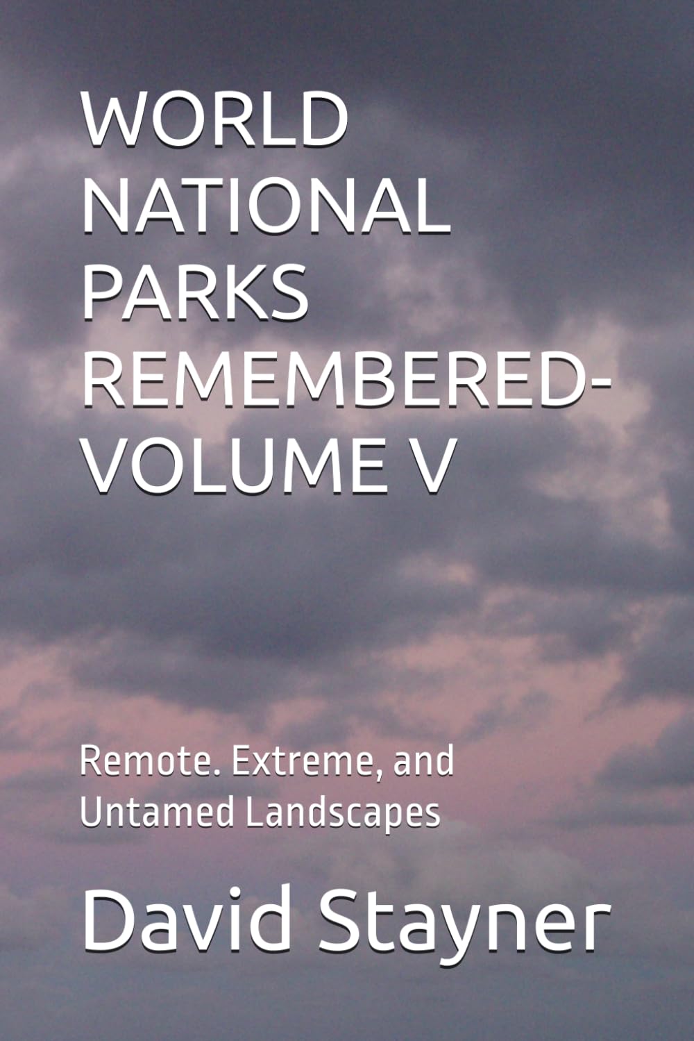 WORLD NATIONAL PARKS REMEMBERED-VOLUME V: Remote. Extreme, and Untamed Landscapes