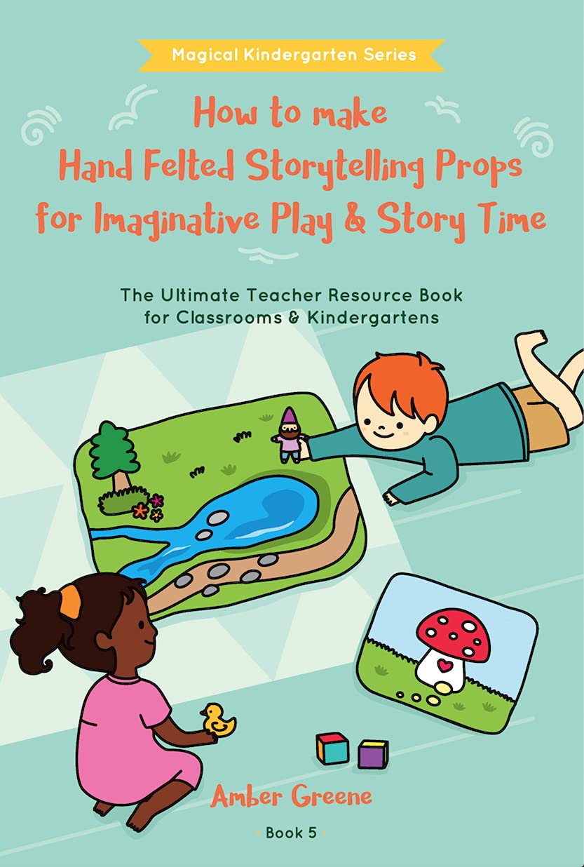 How to Make Hand Felted Storytelling Props for Imaginative Play & Story Time: The Ultimate Teacher Resource Book for Classrooms & Kindergartens (Magical Kindergarten 1)