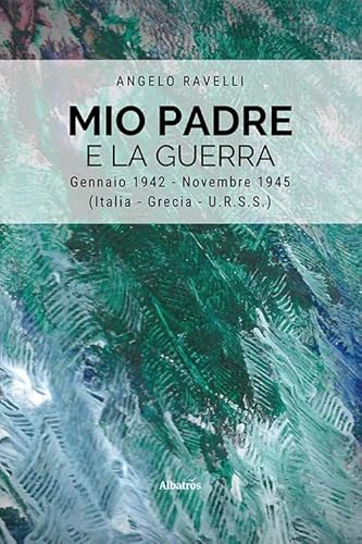 Mio Padre E La Guerra. Gennaio 1942-Novembre 1945 (Italia, Grecia, Urss)
