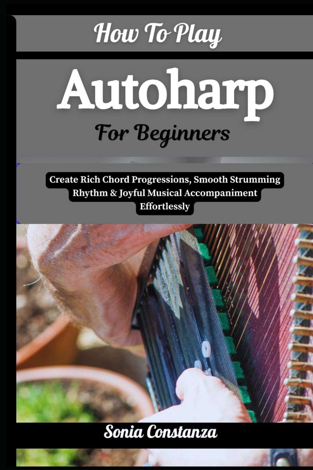 How To Play Autoharp For Beginners: Create Rich Chord Progressions, Smooth Strumming Rhythm & Joyful Musical Accompaniment Effortlessly