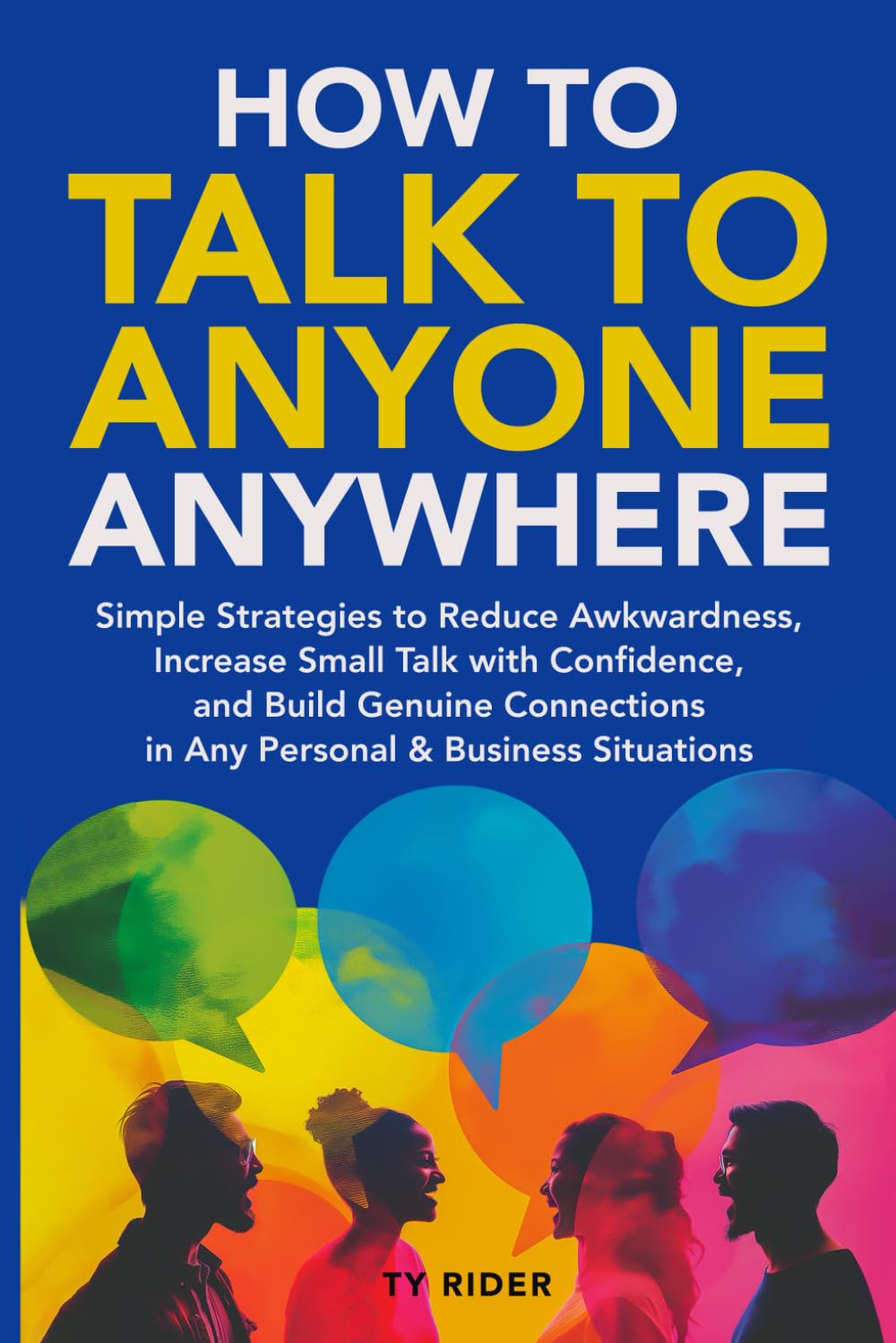 HOW TO TALK TO ANYONE ANYWHERE: Simple Strategies to Reduce Awkwardness, Increase Small Talk with Confidence, and Build Genuine Connections in Any