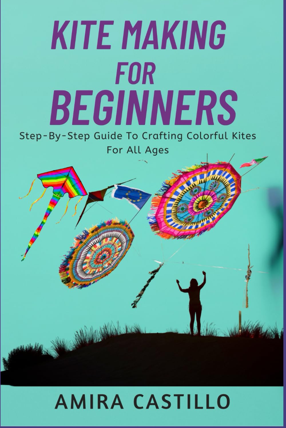 KITE MAKING FOR BEGINNERS: Step-By-Step Guide To Crafting Colorful Kites For All Ages