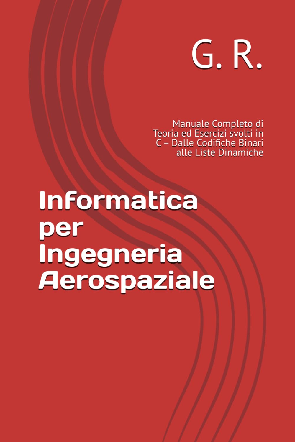 Informatica per Ingegneria Aerospaziale: Manuale Completo di Teoria ed Esercizi svolti in C – Dalle Codifiche Binari alle Liste Dinamiche (Missione Laurea: Ingegneria Aereospaziale)