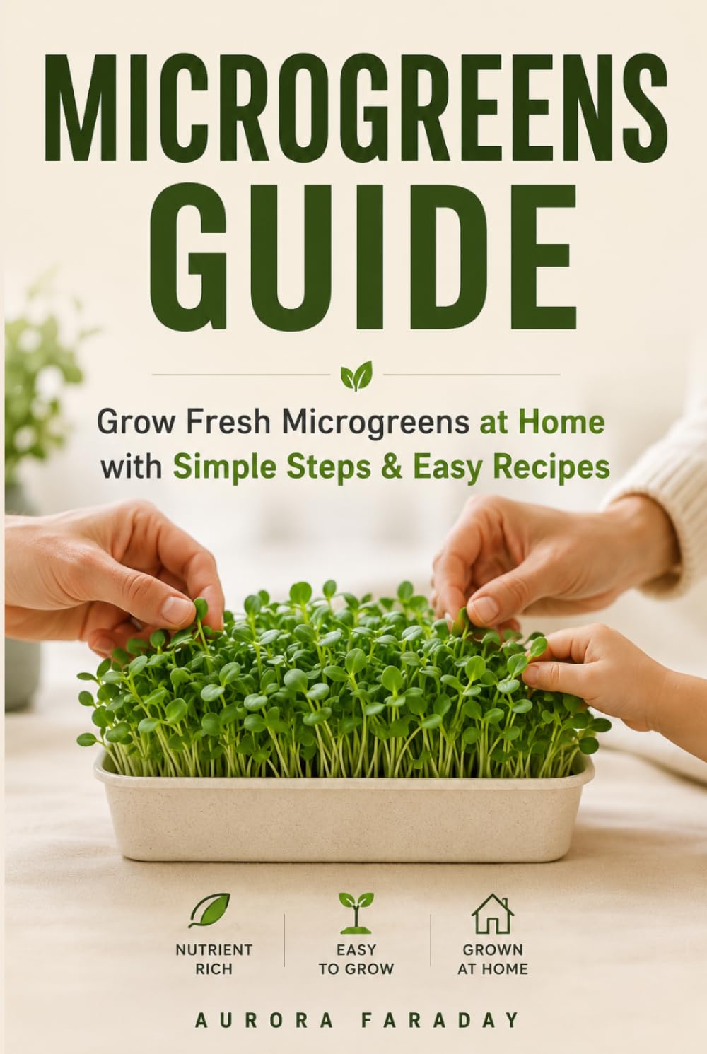 Microgreens Guide: Health in Every Sprout: Step-by-Step Home Growing Guide to Nutritious Microgreens with Practical Tips, Kitchen Hacks, and Easy Recipes for Family Meals