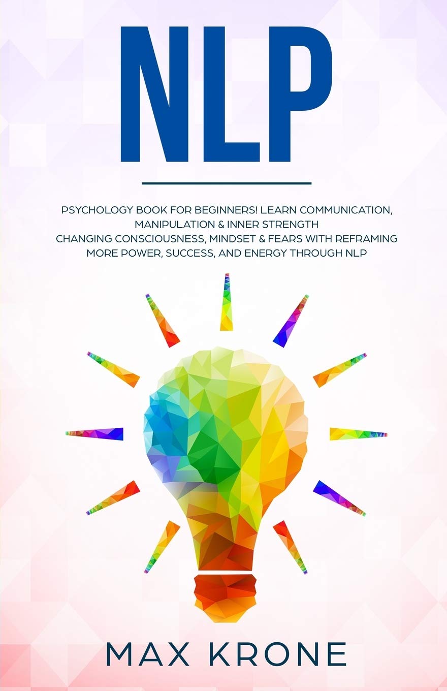 NLP: Psychology book for beginners! Learn communication, manipulation & inner strength - Changing consciousness, mindset & fears with Reframing - More power, success, and energy through Nlp: 4