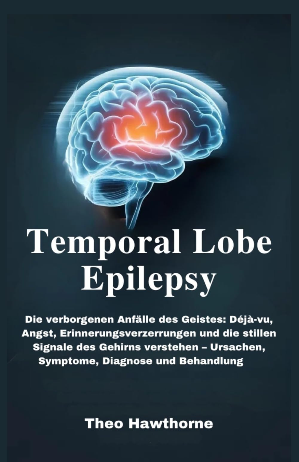 Temporal Lobe Epilepsy: Die verborgenen Anfälle des Geistes: Déjà-vu, Angst, Erinnerungsverzerrungen und die stillen Signale des Gehirns verstehen – Ursachen, Symptome, Diagnose und Behandlung