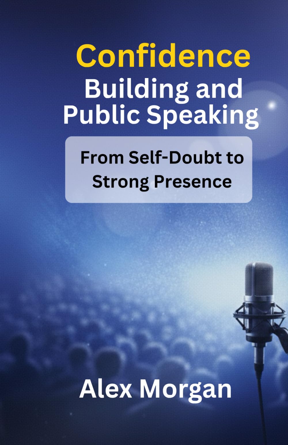 Confidence building and public speaking: From Self-Doubt to Strong Presence: A Practical Guide to Overcoming Fear and Speaking with Confidence
