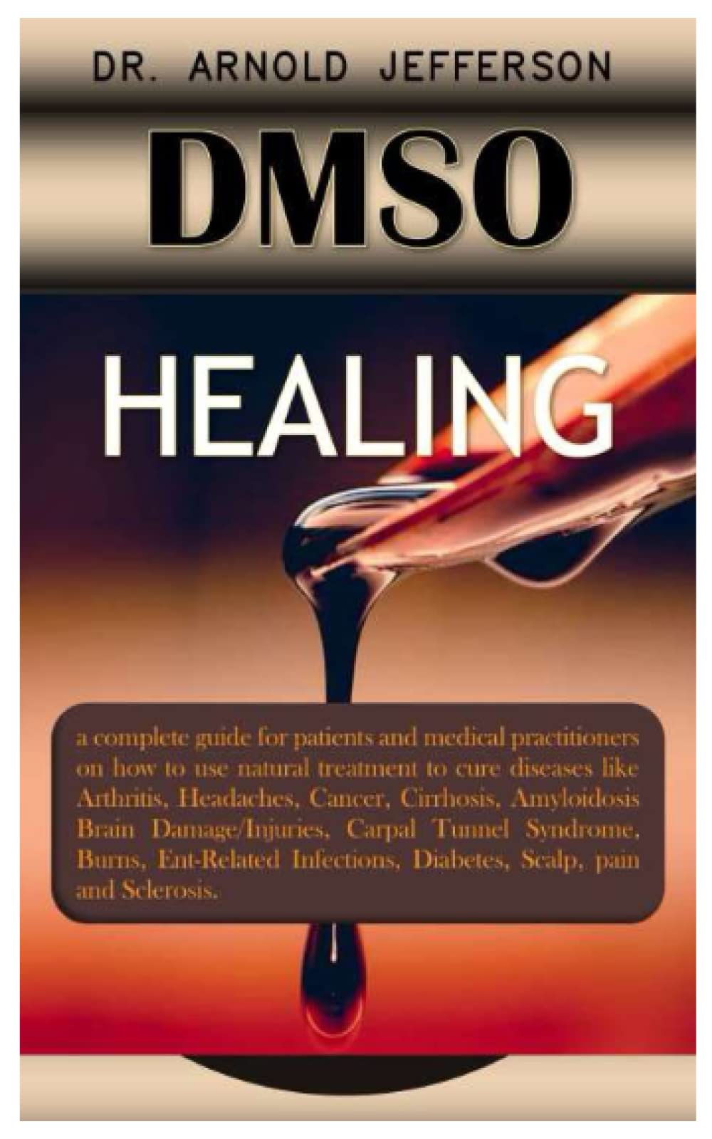 DMSO HEALING.: A complete guide for patients and medical practitioners on how to use natural treatment to cure diseases like Arthritis, Headaches, Cancer, Cirrhosis, Amyloidosis Brain Damage/Injuries
