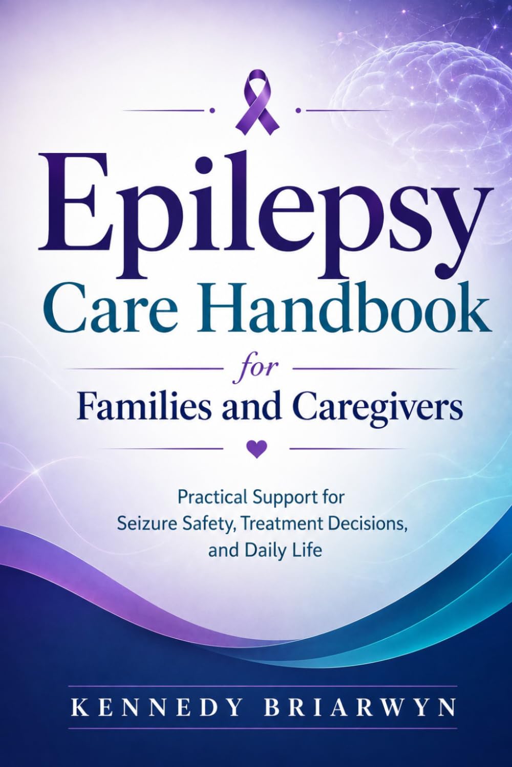 Epilepsy Care Handbook for Families and Caregivers: Practical Support for Seizure Safety, Treatment Decisions, and Daily Life