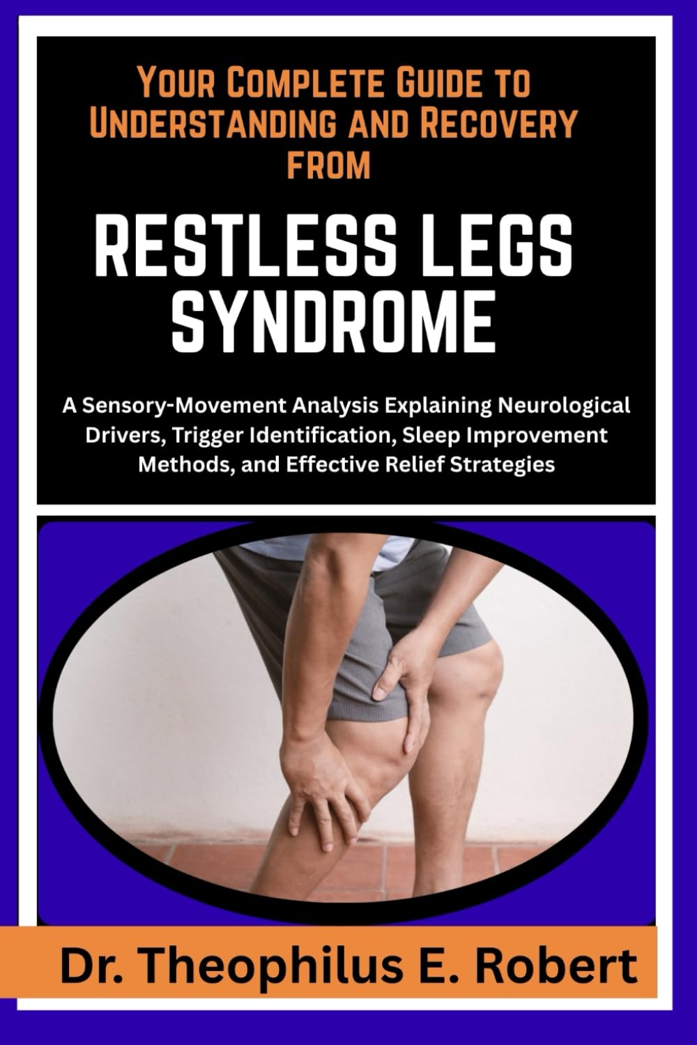 YOUR COMPLETE GUIDE TO UNDERSTANDING AND RECOVERY FROM RESTLESS LEGS SYNDROME: A Sensory-Movement Analysis Explaining Neurological Drivers, Trigger ... Methods, and Effective Relief Strategies