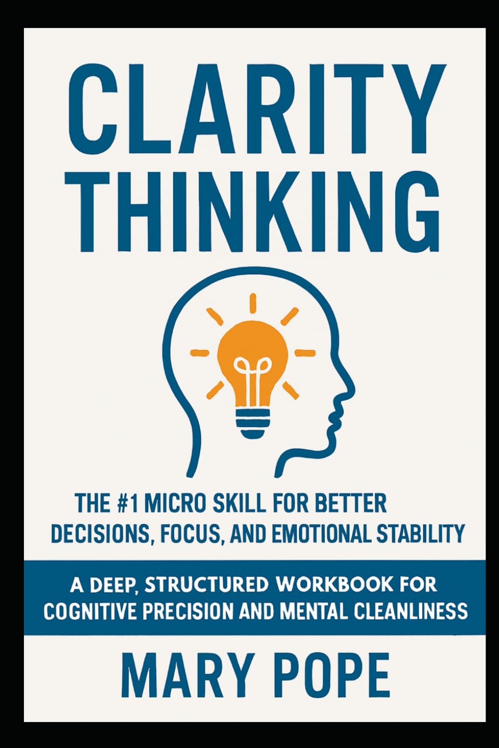 Clarity Thinking: The #1 Micro Skill for Better Decisions, Focus, and Emotional Stability. A Deep, Structured Workbook for Cognitive Precision and Mental Cleanliness (The Micro Skills Workbooks)