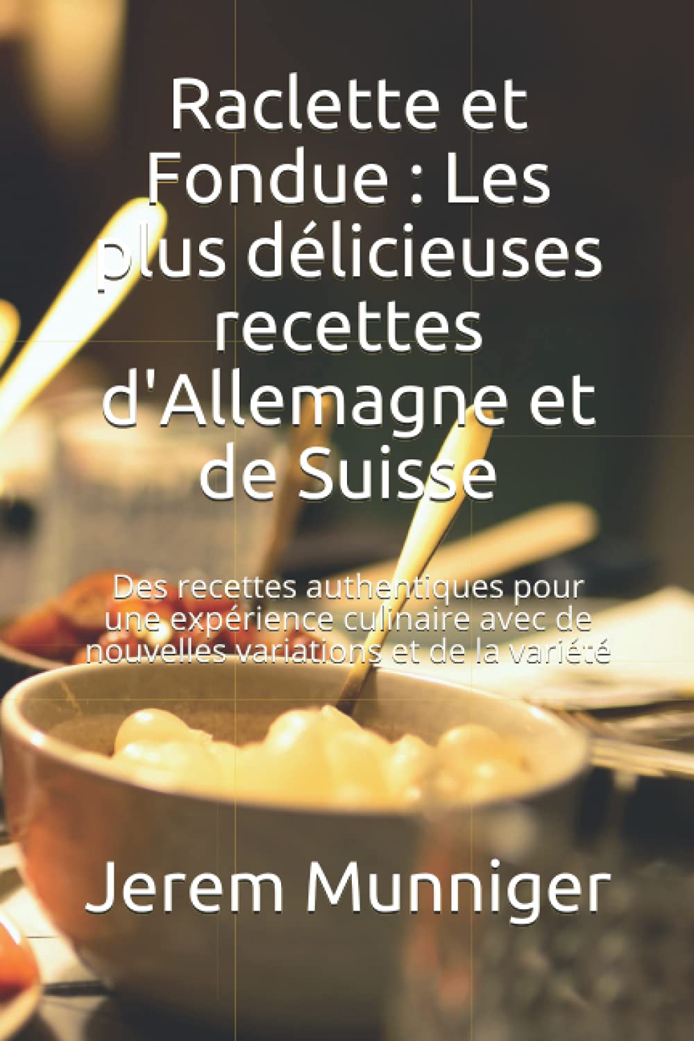 Raclette et Fondue : Les plus délicieuses recettes d'Allemagne et de Suisse: Des recettes authentiques pour une expérience culinaire avec de nouvelles variations et de la variété
