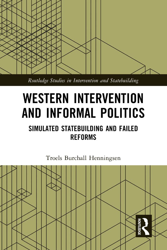 Western Intervention and Informal Politics: Simulated Statebuilding and Failed Reforms (Routledge Studies in Intervention and Statebuilding)
