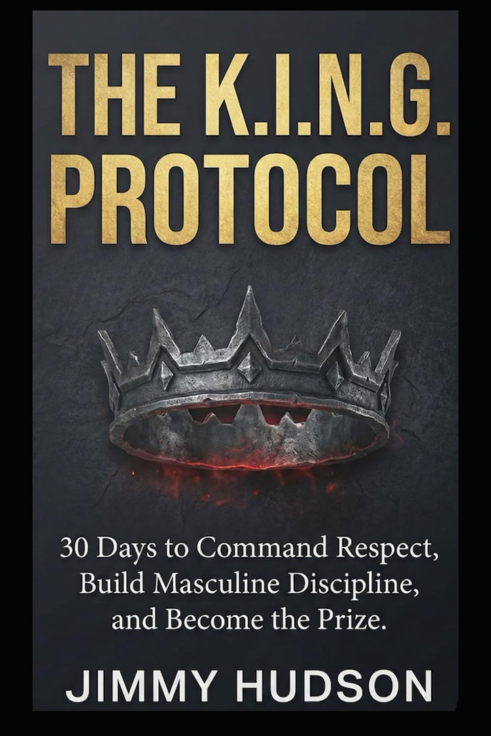 THE K.I.N.G. PROTOCOL: 30 Days No-Nonsense War Manual for Men to Command Respect, Build Masculine Discipline, and Become the Prize