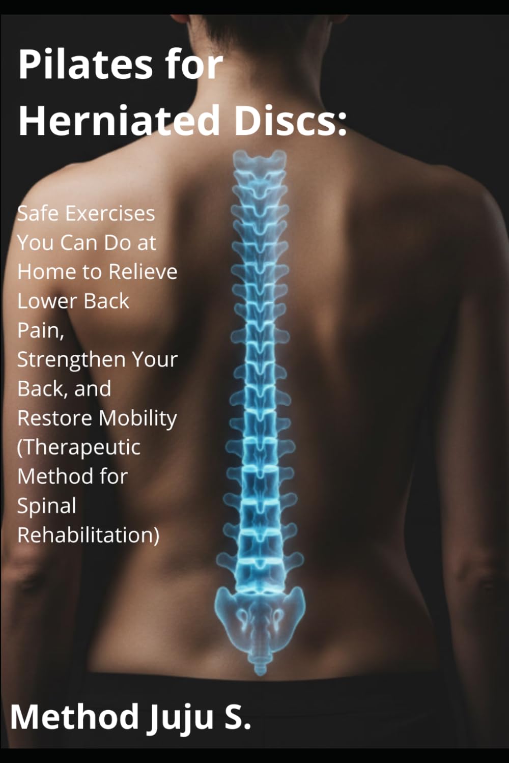 Pilates for Herniated Discs: Safe Exercises You Can Do at Home to Relieve Lower Back Pain, Strengthen Your Back, and Restore Mobility (Therapeutic Method for Spinal Rehabilitation) (Método Juju)