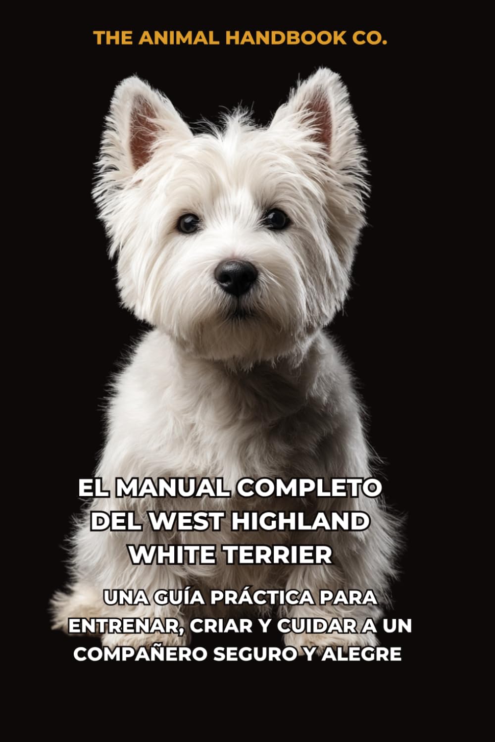 El Manual Completo del West Highland White Terrier: Una Guía Práctica para Entrenar, Criar y Cuidar a un Compañero Seguro y Alegre