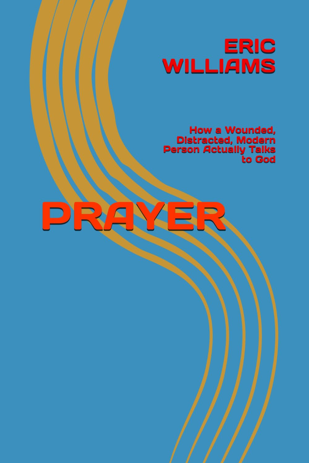 PRAYER: How a Wounded, Distracted, Modern Person Actually Talks to God (PRAYER, PRAISE, AND WORSHIP-The Wounded, Distracted, Modern Person Series)