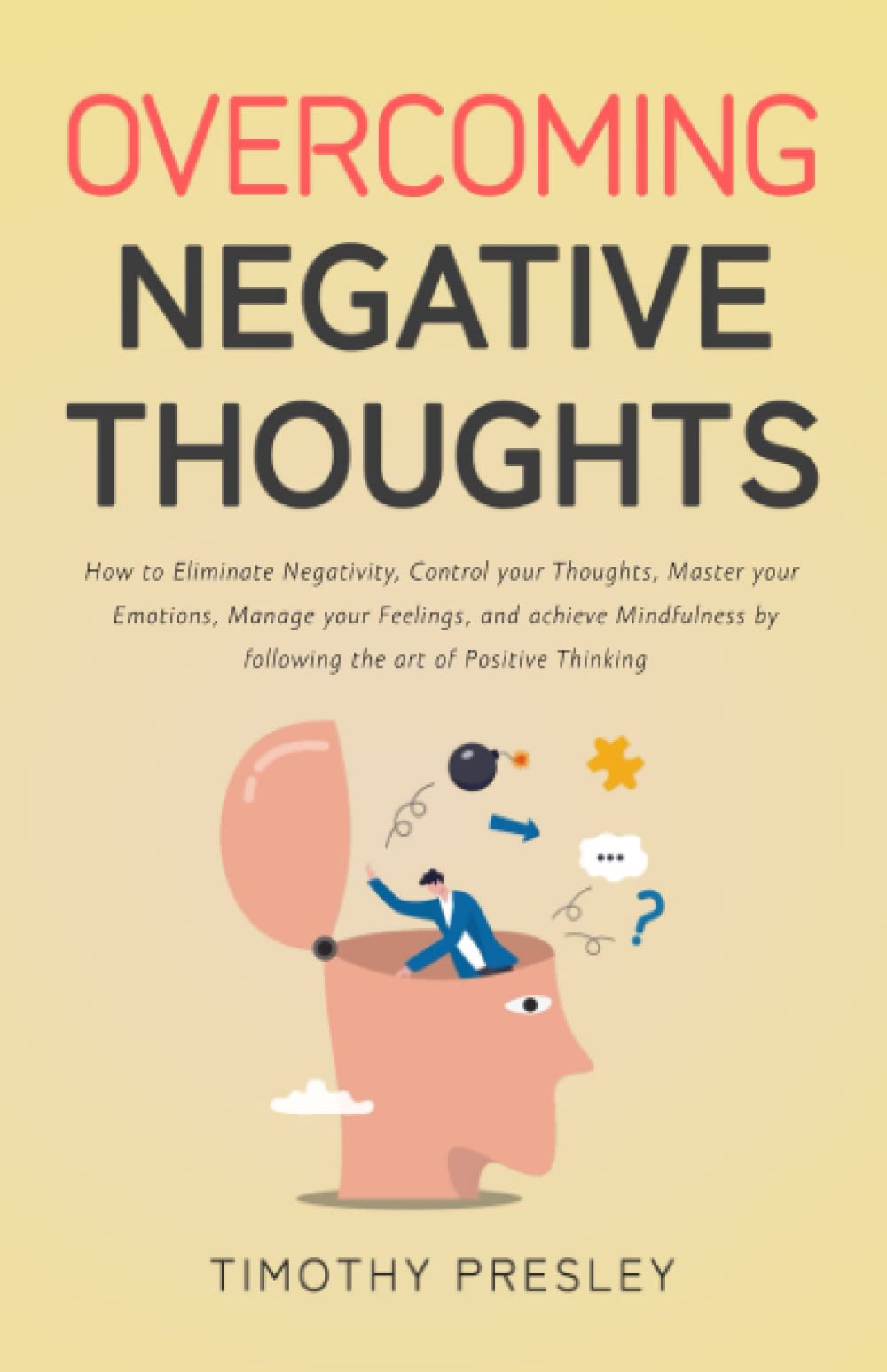 Overcoming Negative Thoughts: How to Eliminate Negativity, Control your Thoughts, Master your Emotions, Manage your Feelings, and achieve Mindfulness by following the art of Positive Thinking