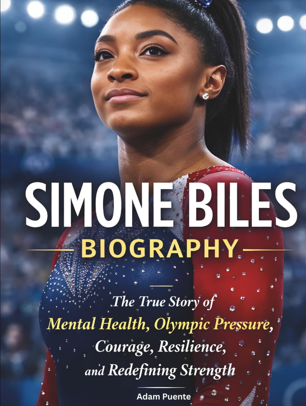 Simone Biles Biography: The True Story of Mental Health, Olympic Pressure, Courage, Resilience, and Redefining Strength