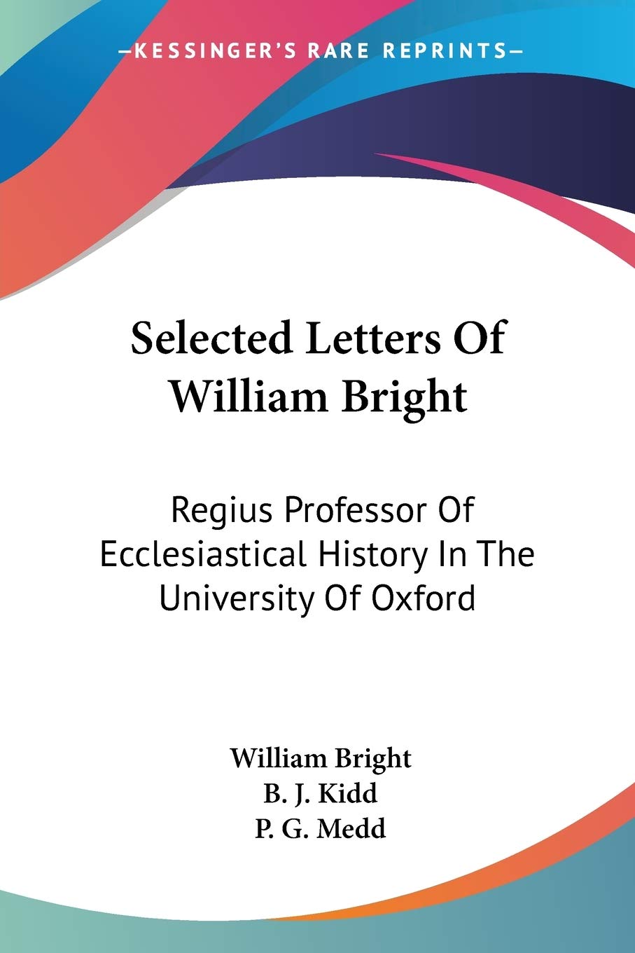 Selected Letters Of William Bright: Regius Professor of Ecclesiastical History in the University of Oxford, Canon of Christ Church