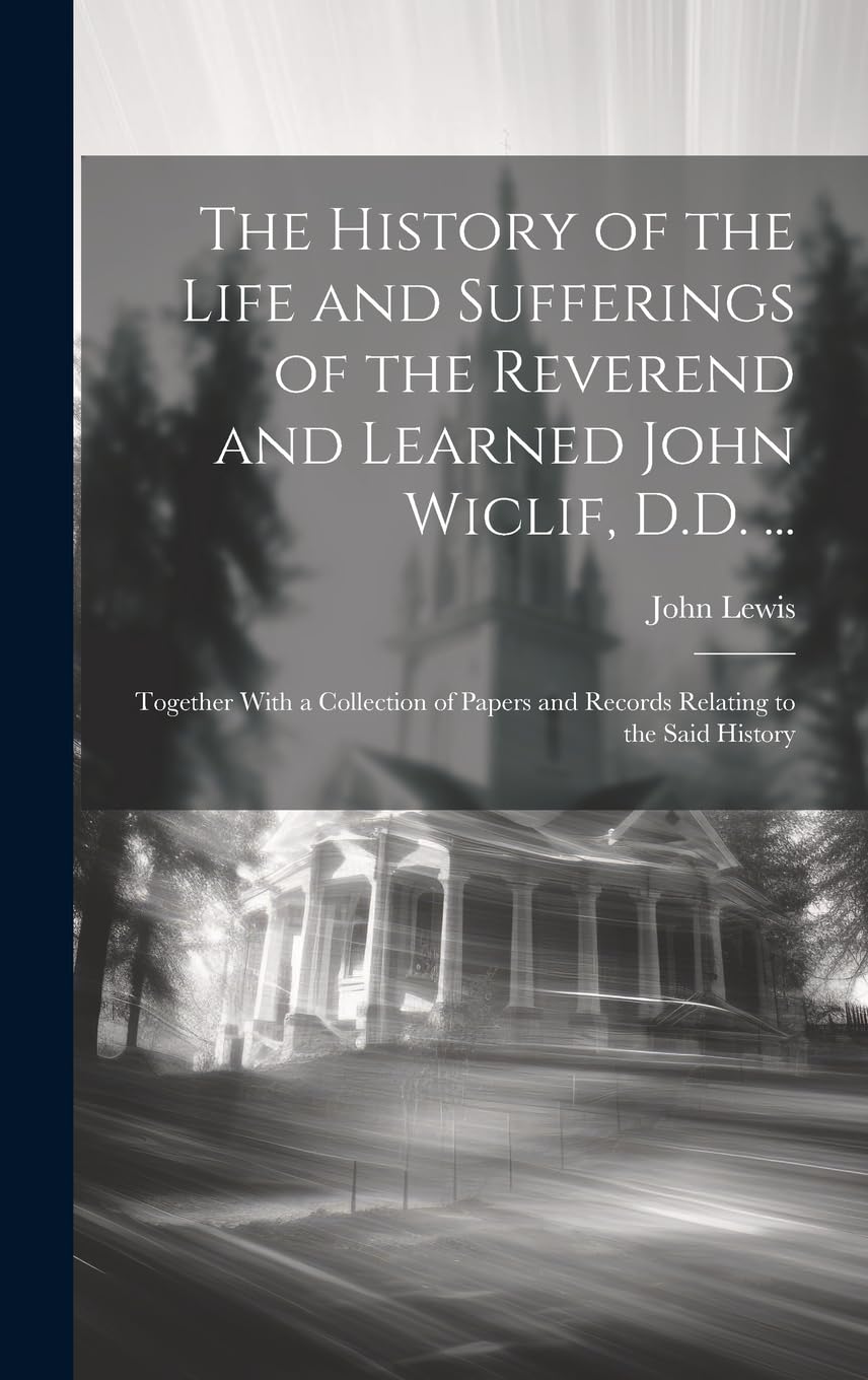 The History of the Life and Sufferings of the Reverend and Learned John Wiclif, D.D. ...: Together With a Collection of Papers and Records Relating to the Said History