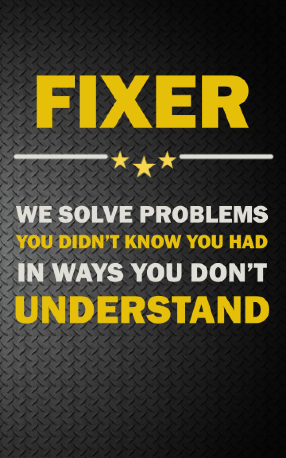 FIXER: WE SOLVE PROBLEMS YOU DIDN’T KNOW YOU HAD IN WAYS YOU DON’T UNDERSTAND - Notebook: Planner, Journal, Lined College Ruled Paper, Matte Finish Cover, Diary (Jobs)