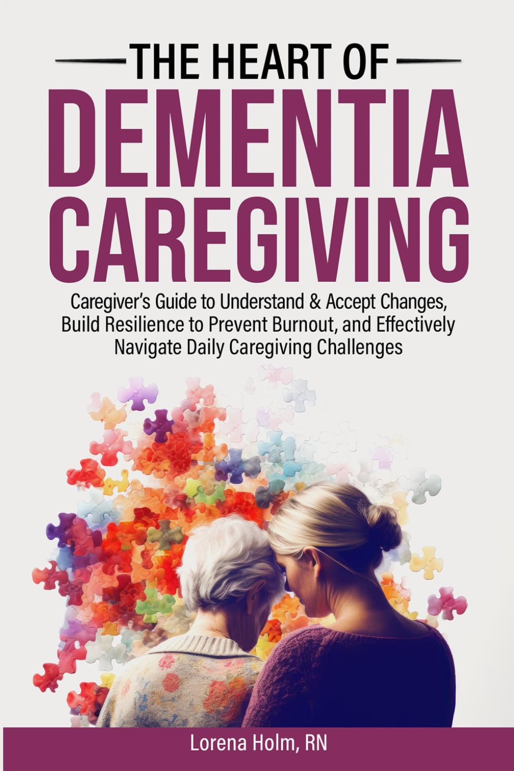 The Heart of Dementia Caregiving: Caregiver's Guide to Understand & Accept Changes, Build Resilience to Prevent Burnout, and Effectively Navigate Daily Caregiving Challenges
