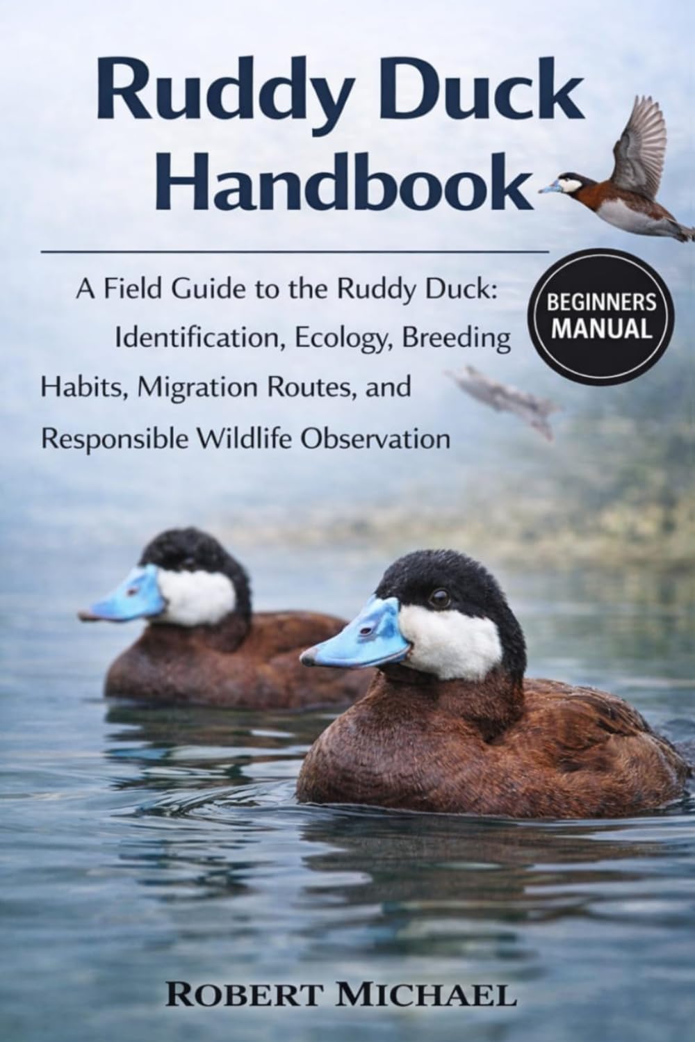 RUDDY DUCK HANDBOOK: A Field Guide to the Ruddy Duck: Identification, Ecology, Breeding Habits, Migration Routes, and Responsible Wildlife Observation
