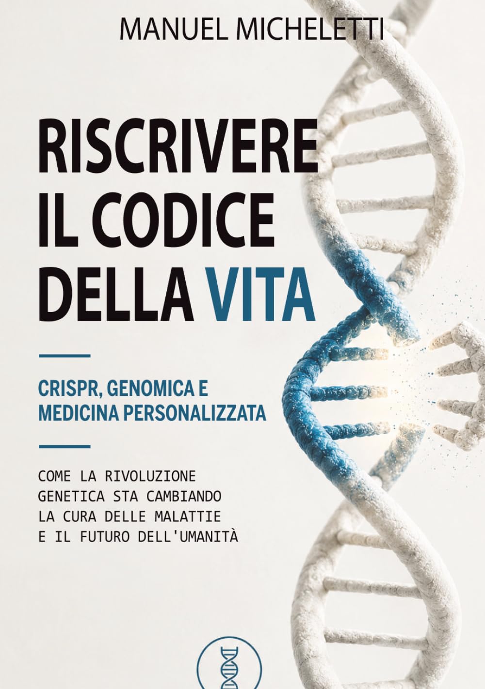Riscrivere il Codice della Vita. CRISPR, Genomica e Medicina Personalizzata: Come la Rivoluzione Genetica Sta Cambiando la Cura delle Malattie e il Futuro dell'Umanità
