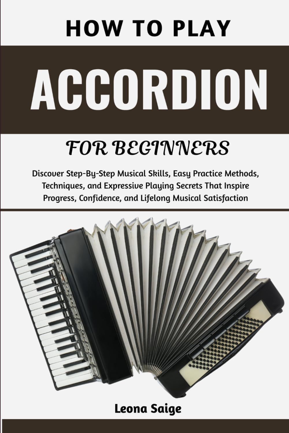 How To Play Accordion For Beginners: Discover Step-By-Step Musical Skills, Easy Practice Methods, Techniques, and Expressive Playing Secrets That ... Confidence, and Lifelong Musical Satisfaction