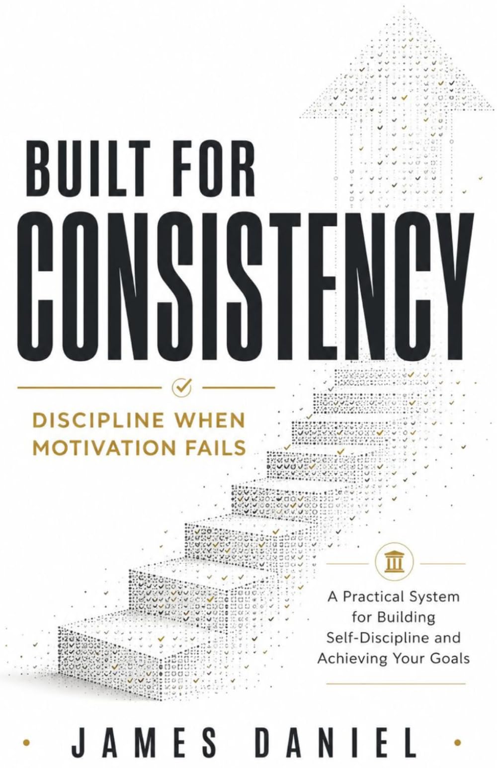 BUILT FOR CONSISTENCY: A Practical System for Building Self-Discipline and Achieving Your Goals