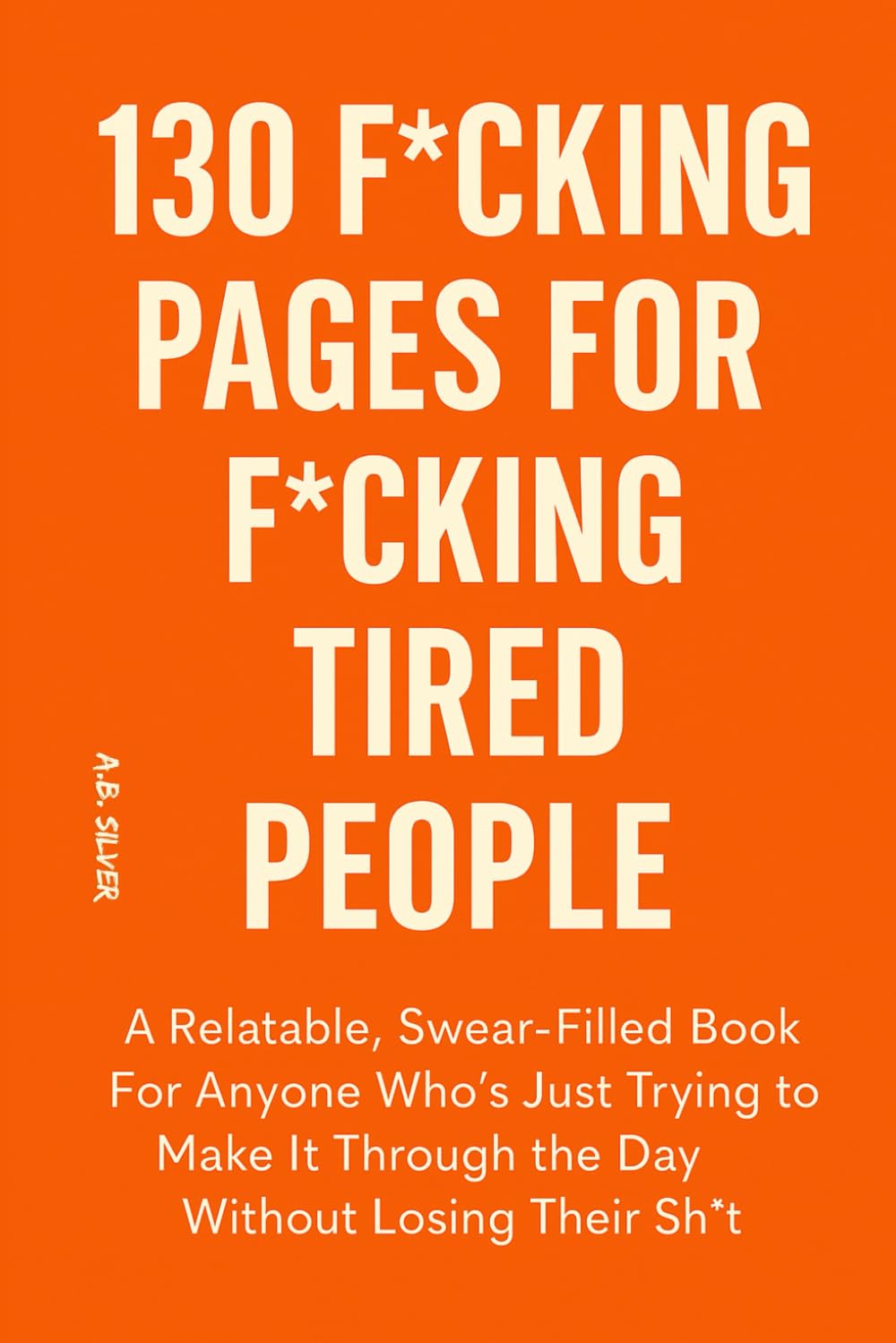 130 F*cking Pages for F*cking Tired People: A Relatable, Swear-Filled Book For Anyone Who Just Trying to Make It Through the Day Without Losing Their Sh*t