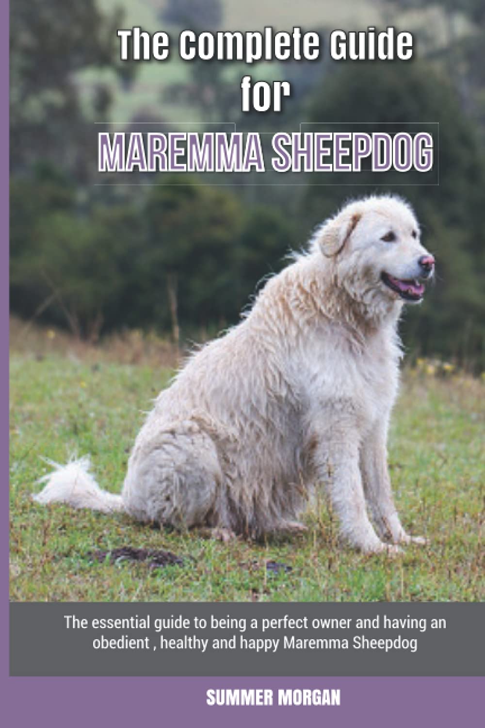 The Complete Guide for Maremma Sheepdog: The essential guide to being a perfect owner and having an obedient, healthy, and happy Maremma Sheepdog