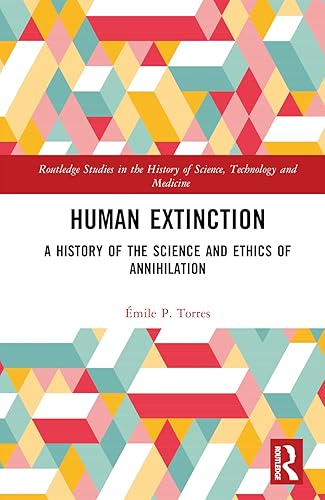 Human Extinction: A History of the Science and Ethics of Annihilation (Routledge Studies in the History of Science, Technology and Medicine)