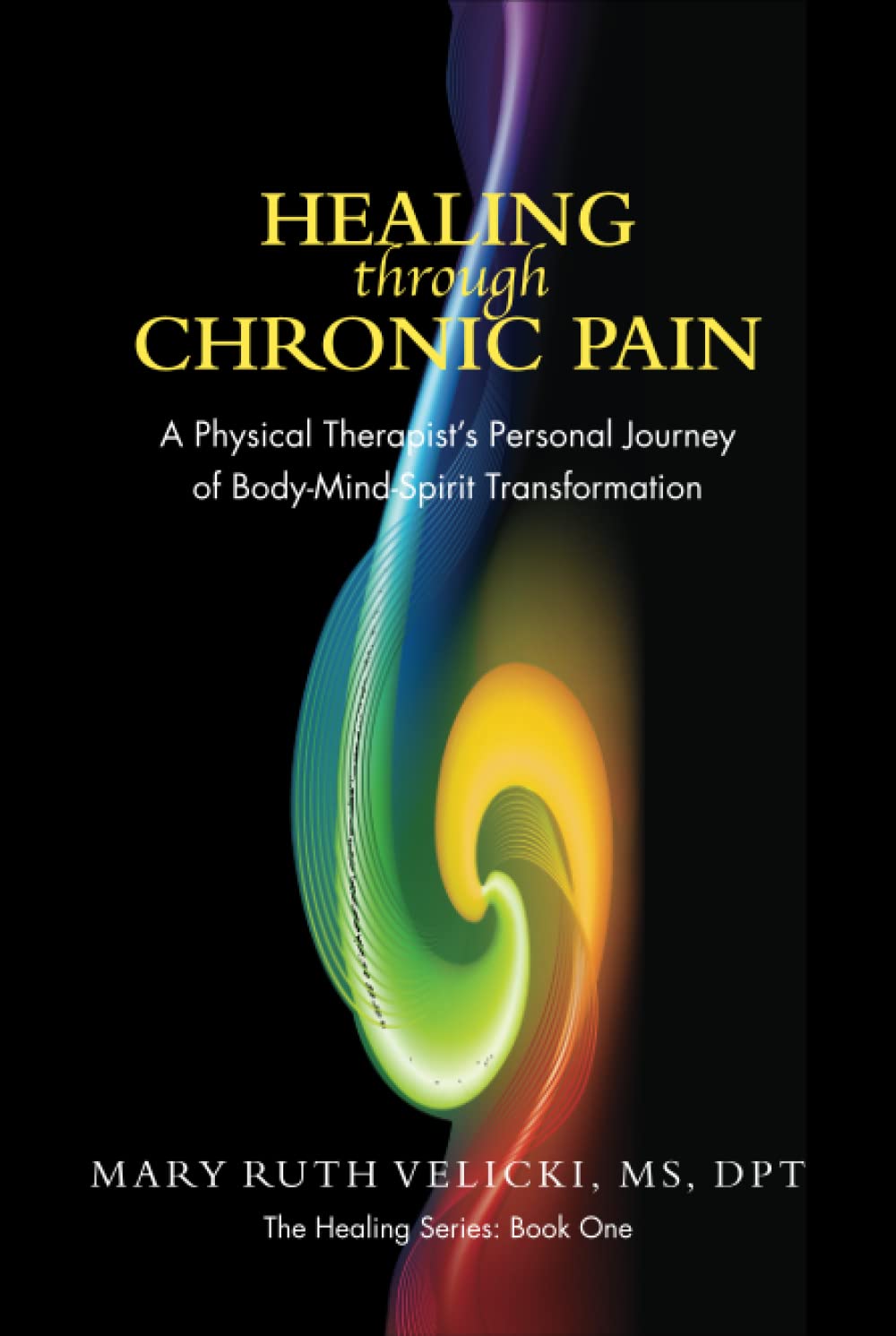 Healing Through Chronic Pain: A physical therapist's personal journey of body/mind/spirit transformation (The Healing Series)