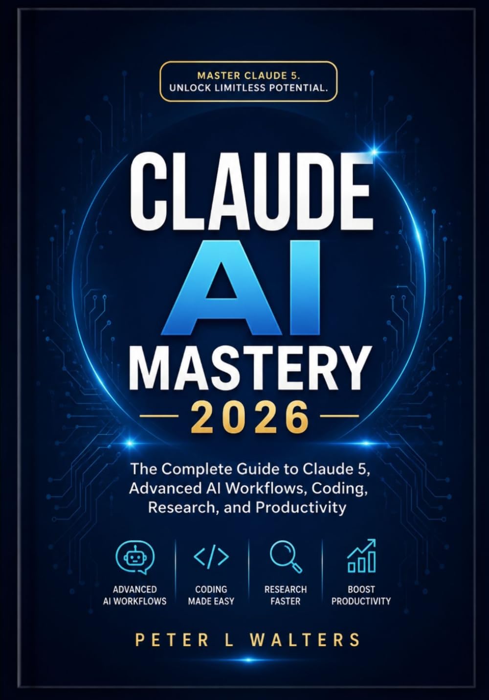 Claude Al Mastery 2026: The Complete Guide to Claude 5, Advanced Al Workflows, Coding, Research, and Productivity
