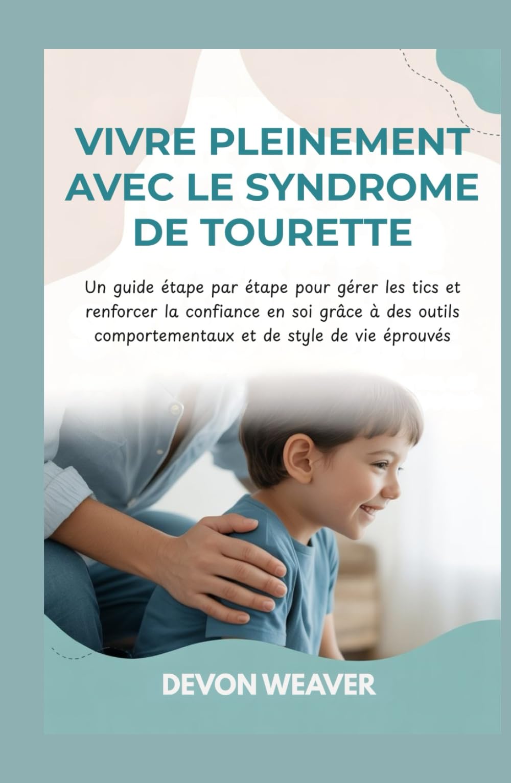 Vivre pleinement avec le syndrome de Tourette: Un guide étape par étape pour gérer les tics et renforcer la confiance en soi grâce à des outils comportementaux et de style de vie éprouvés