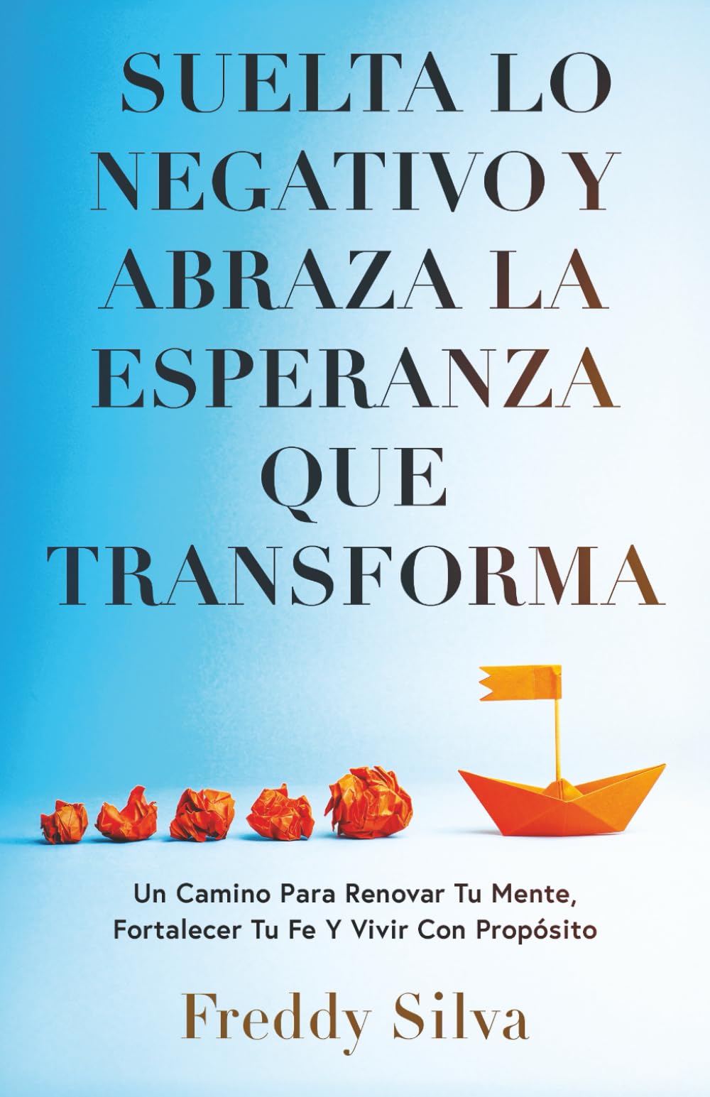 SUELTA LO NEGATIVO Y ABRAZA LA ESPERANZA QUE TRANSFORMA: UN CAMINO PARA RENOVAR TU MENTE, FORTALECER TU FE Y VIVIR CON PROPÓSITO