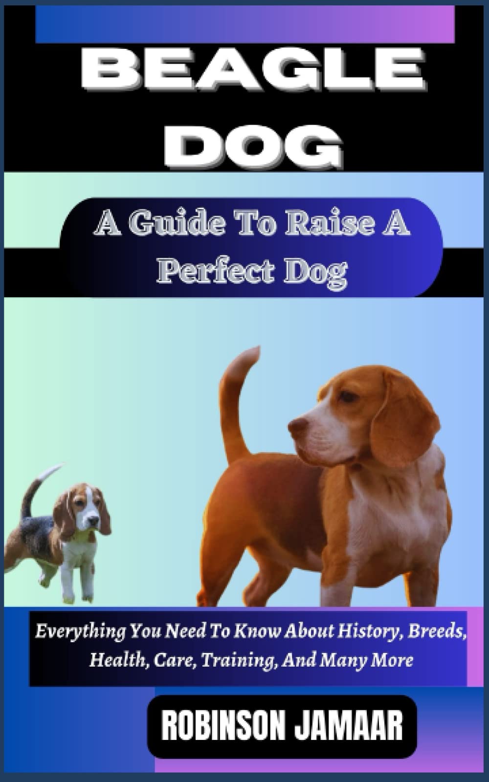 BEAGLE DOG A Guide To Raise A Perfect Dog: Everything You Need To Know About History, Breeds, Health, Care, Training, And Many More (PAW SOME CANINE CHRONICLES)