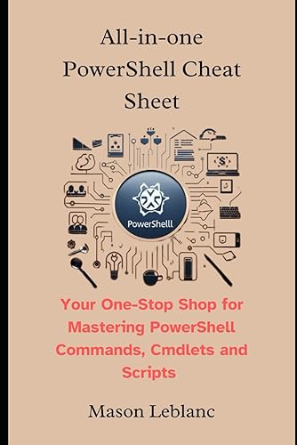 All-in-one PowerShell Cheat Sheet: Your One-Stop Shop for Mastering PowerShell Commands, Cmdlets and Scripts