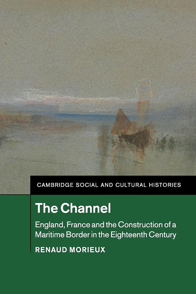 The Channel: England, France and the Construction of a Maritime Border in the Eighteenth Century: 23 (Cambridge Social and Cultural Histories, Series Number 23)