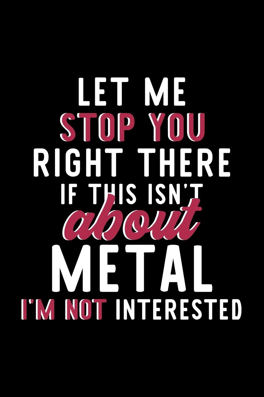 Let Me Stop You Right There If This Isn't About Metal I'm Not Interested: Notebook for Metal Lover - Great Christmas & Birthday Gift Idea for Metal ... - Metal Fan Diary - 120 pages 6x9 inches