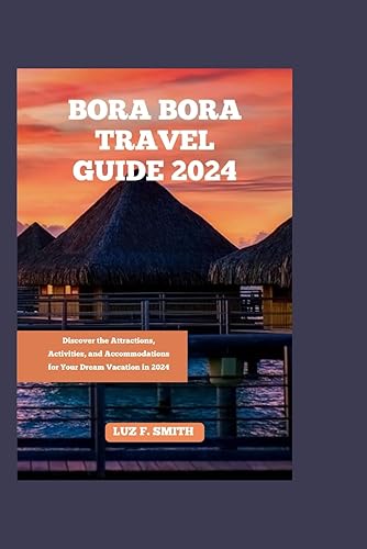 BORA BORA TRAVEL GUIDE 2024: Discover the Attractions, Activities, and Accommodations for Your Dream Vacation in 2024